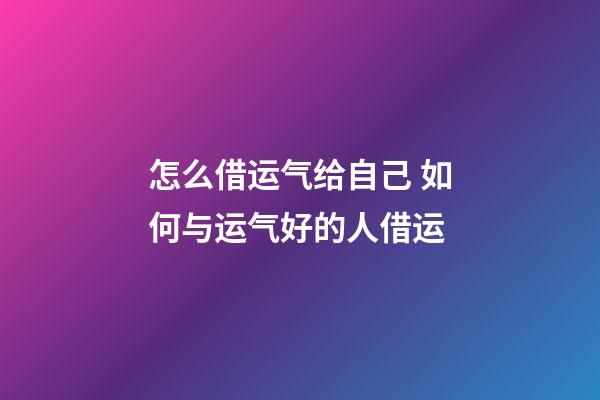怎么借运气给自己 如何与运气好的人借运